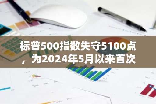 标普500指数失守5100点，为2024年5月以来首次
