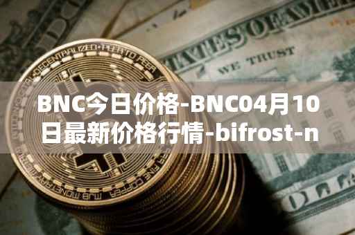 BNC今日价格-BNC04月10日最新价格行情-bifrost-native-token最新走势消息