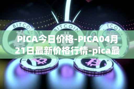 PICA今日价格-PICA04月21日最新价格行情-pica最新走势消息