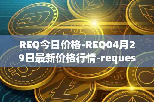 REQ今日价格-REQ04月29日最新价格行情-request-network最新走势消息