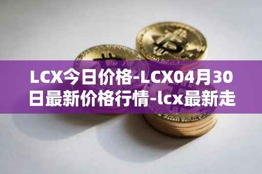 LCX今日价格-LCX04月30日最新价格行情-lcx最新走势消息