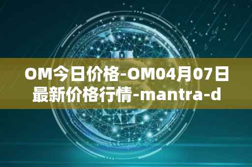 OM今日价格-OM04月07日最新价格行情-mantra-dao最新走势消息