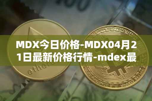 MDX今日价格-MDX04月21日最新价格行情-mdex最新走势消息