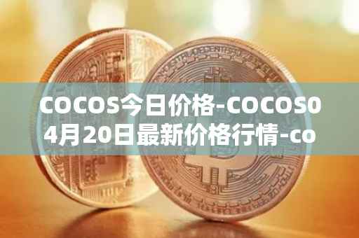 COCOS今日价格-COCOS04月20日最新价格行情-cocos-bcx最新走势消息