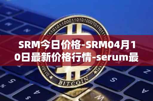 SRM今日价格-SRM04月10日最新价格行情-serum最新走势消息