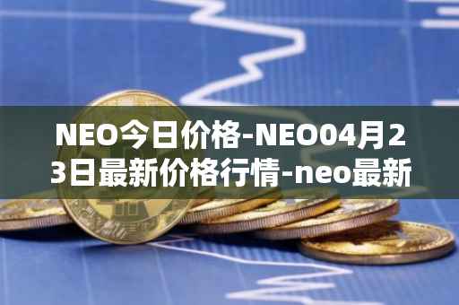 NEO今日价格-NEO04月23日最新价格行情-neo最新走势消息