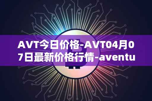 AVT今日价格-AVT04月07日最新价格行情-aventus最新走势消息