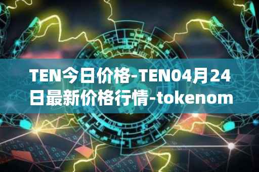 TEN今日价格-TEN04月24日最新价格行情-tokenomy最新走势消息
