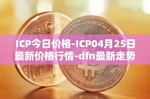 ICP今日价格-ICP04月25日最新价格行情-dfn最新走势消息
