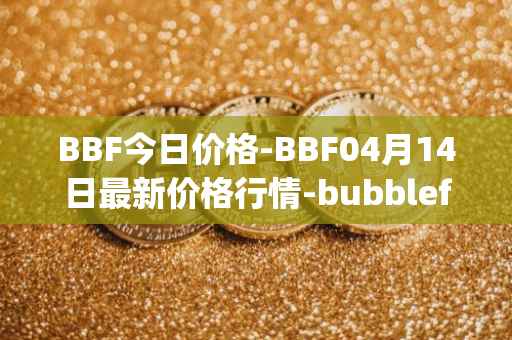 BBF今日价格-BBF04月14日最新价格行情-bubblefong最新走势消息