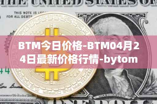 BTM今日价格-BTM04月24日最新价格行情-bytom最新走势消息