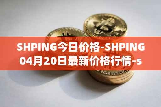 SHPING今日价格-SHPING04月20日最新价格行情-shping最新走势消息