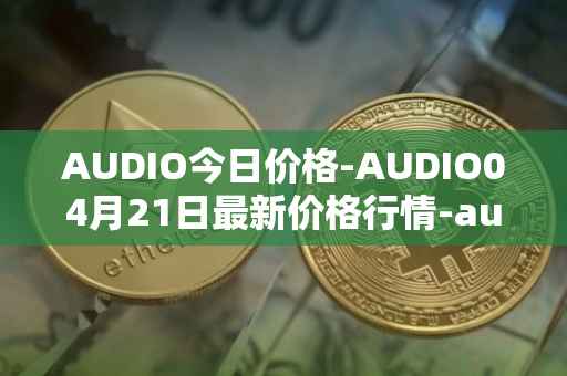 AUDIO今日价格-AUDIO04月21日最新价格行情-audius最新走势消息