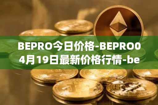 BEPRO今日价格-BEPRO04月19日最新价格行情-betprotocol最新走势消息
