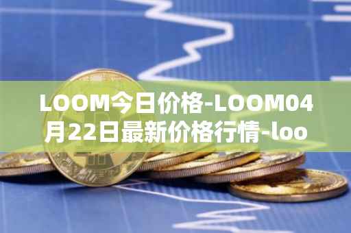 LOOM今日价格-LOOM04月22日最新价格行情-loom-network最新走势消息