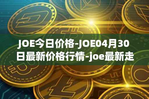 JOE今日价格-JOE04月30日最新价格行情-joe最新走势消息