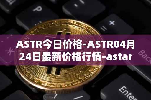 ASTR今日价格-ASTR04月24日最新价格行情-astar最新走势消息