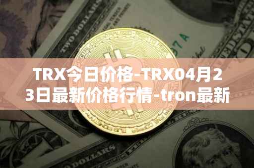 TRX今日价格-TRX04月23日最新价格行情-tron最新走势消息
