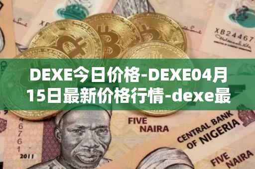 DEXE今日价格-DEXE04月15日最新价格行情-dexe最新走势消息