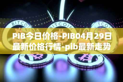 PIB今日价格-PIB04月29日最新价格行情-pib最新走势消息