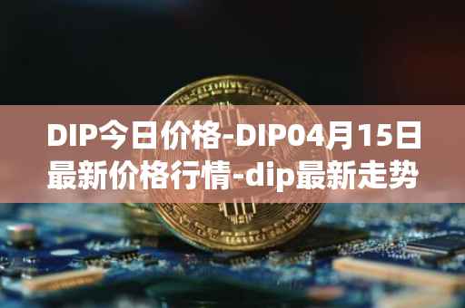 DIP今日价格-DIP04月15日最新价格行情-dip最新走势消息