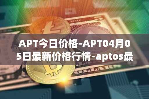 APT今日价格-APT04月05日最新价格行情-aptos最新走势消息