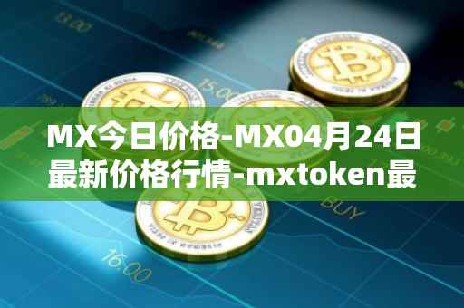 MX今日价格-MX04月24日最新价格行情-mxtoken最新走势消息