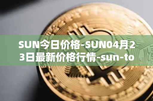 SUN今日价格-SUN04月23日最新价格行情-sun-token-new最新走势消息