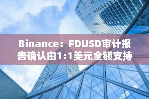 Binance：FDUSD审计报告确认由1:1美元全额支持