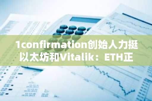 1confirmation创始人力挺以太坊和Vitalik：ETH正被严重低估