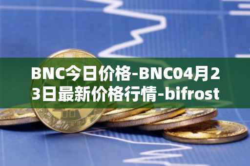 BNC今日价格-BNC04月23日最新价格行情-bifrost-native-token最新走势消息