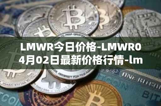 LMWR今日价格-LMWR04月02日最新价格行情-lmwr最新走势消息