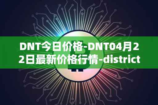 DNT今日价格-DNT04月22日最新价格行情-district0x最新走势消息