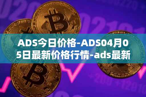 ADS今日价格-ADS04月05日最新价格行情-ads最新走势消息