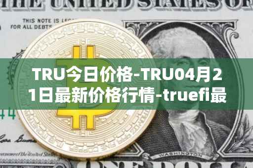 TRU今日价格-TRU04月21日最新价格行情-truefi最新走势消息