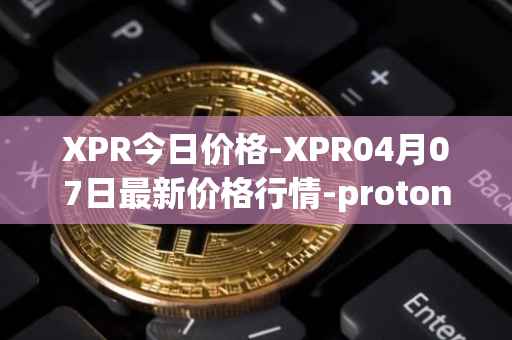 XPR今日价格-XPR04月07日最新价格行情-proton最新走势消息