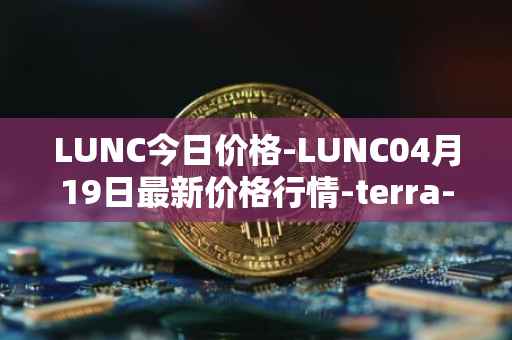 LUNC今日价格-LUNC04月19日最新价格行情-terra-luna最新走势消息