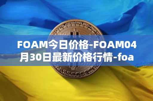 FOAM今日价格-FOAM04月30日最新价格行情-foam最新走势消息