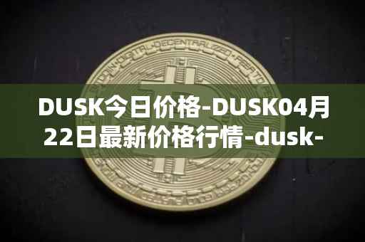 DUSK今日价格-DUSK04月22日最新价格行情-dusk-network最新走势消息