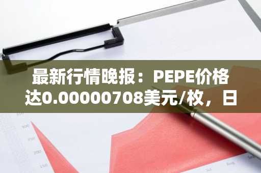 最新行情晚报：PEPE价格达0.00000708美元/枚，日内涨幅3.06%