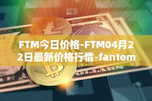FTM今日价格-FTM04月22日最新价格行情-fantom最新走势消息