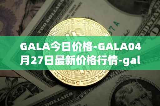 GALA今日价格-GALA04月27日最新价格行情-gala最新走势消息
