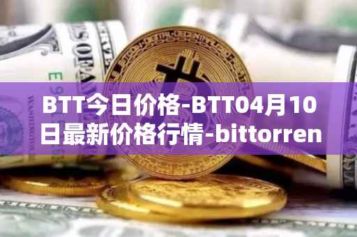 BTT今日价格-BTT04月10日最新价格行情-bittorrent-new最新走势消息
