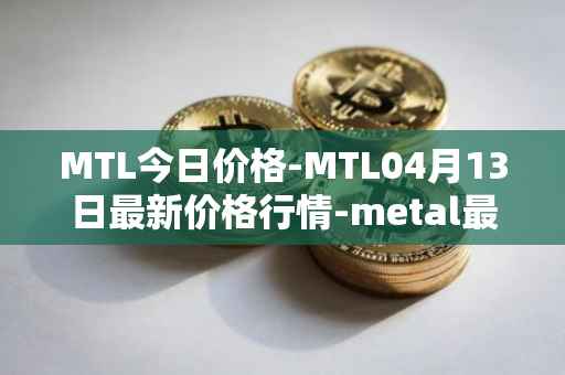 MTL今日价格-MTL04月13日最新价格行情-metal最新走势消息