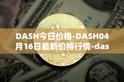 DASH今日价格-DASH04月16日最新价格行情-dash最新走势消息