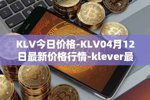 KLV今日价格-KLV04月12日最新价格行情-klever最新走势消息