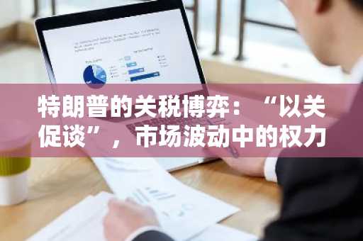 特朗普的关税博弈：“以关促谈”，市场波动中的权力游戏