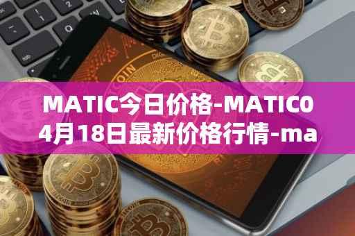 MATIC今日价格-MATIC04月18日最新价格行情-matic-network最新走势消息