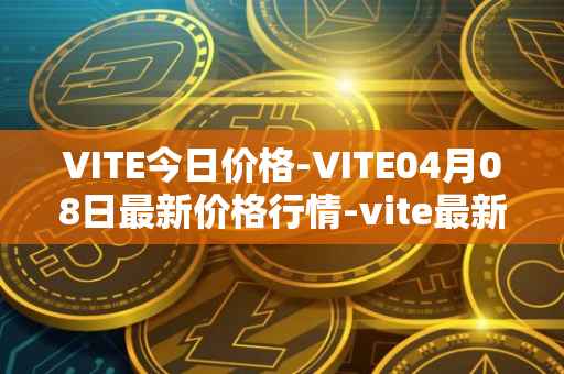 VITE今日价格-VITE04月08日最新价格行情-vite最新走势消息