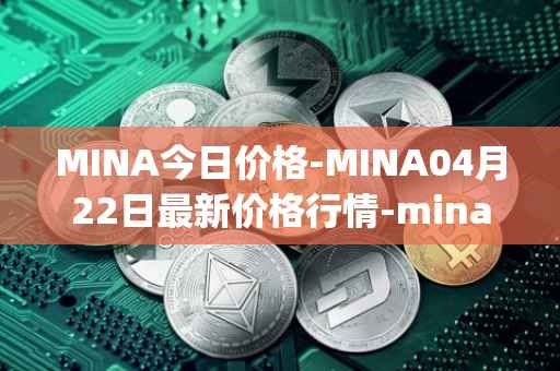 MINA今日价格-MINA04月22日最新价格行情-mina-protocoliou最新走势消息
